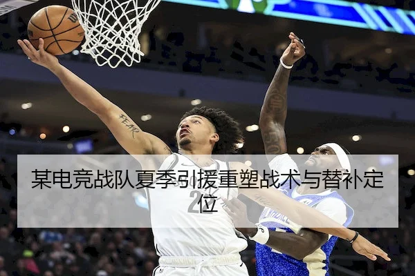 某电竞战队夏季引援重塑战术与替补定位